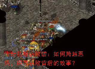 传奇私服宿敌谱:如何跨越恩怨,探寻宿敌背后的故事? 传奇私服宿敌谱:如何跨越恩怨,探寻宿敌背后的故事?