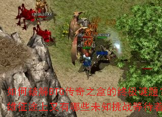 如何破解BTG传奇之盒的终极谜题?英雄征途上又有哪些未知挑战等待着你? 如何破解BTG传奇之盒的终极谜题?英雄征途上又有哪些未知挑战等待着你?
