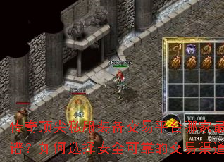 传奇顶尖私服装备交易平台哪家最靠谱?如何选择安全可靠的交易渠道? 传奇顶尖私服装备交易平台哪家最靠谱?如何选择安全可靠的交易渠道?