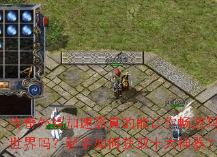 传奇外挂加速器真的能让你畅游玛法世界吗?新手如何获取十大神器? 传奇外挂加速器真的能让你畅游玛法世界吗?新手如何获取十大神器?