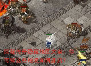 探秘传奇隐藏地图大全:你可知这些秘境如何开启? 探秘传奇隐藏地图大全:你可知这些秘境如何开启?
