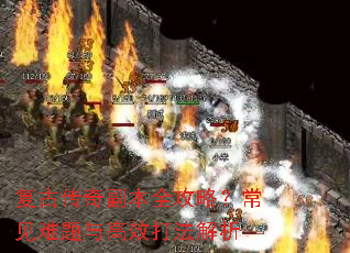 复古传奇副本全攻略?常见难题与高效打法解析 复古传奇副本全攻略?常见难题与高效打法解析