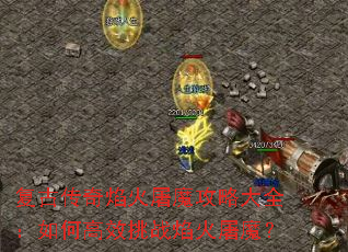 复古传奇焰火屠魔攻略大全:如何高效挑战焰火屠魔? 复古传奇焰火屠魔攻略大全:如何高效挑战焰火屠魔?