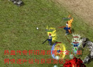 热血传奇怀旧服攻略大全:如何快速升级与获取顶级装备? 热血传奇怀旧服攻略大全:如何快速升级与获取顶级装备?