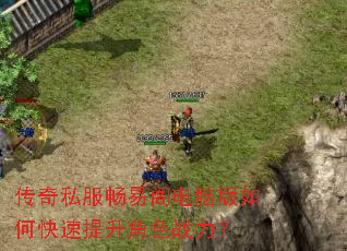 传奇私服畅易阁电脑版如何快速提升角色战力? 传奇私服畅易阁电脑版如何快速提升角色战力?