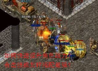 如何快速提升角色战力?合击技能怎样搭配最强? 如何快速提升角色战力?合击技能怎样搭配最强?