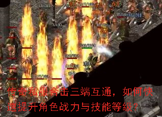 传奇私服合击三端互通,如何快速提升角色战力与技能等级? 传奇私服合击三端互通,如何快速提升角色战力与技能等级?