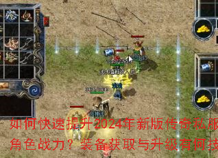 如何快速提升2024年新版传奇私服角色战力?装备获取与升级有何技巧? 如何快速提升2024年新版传奇私服角色战力?装备获取与升级有何技巧?