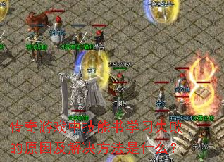 传奇游戏中技能书学习失败的原因及解决方法是什么? 传奇游戏中技能书学习失败的原因及解决方法是什么?