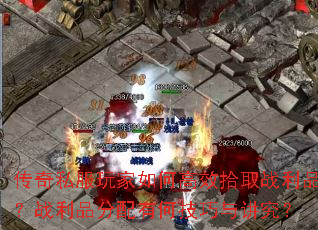传奇私服玩家如何高效拾取战利品?战利品分配有何技巧与讲究? 传奇私服玩家如何高效拾取战利品?战利品分配有何技巧与讲究?