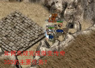 如何高效完成微变传奇350的主要任务? 如何高效完成微变传奇350的主要任务?