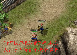 如何快速抵达祖玛教主之家?复古传奇坐标全解析 如何快速抵达祖玛教主之家?复古传奇坐标全解析