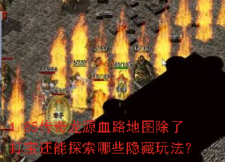 1.85传奇龙源血路地图除了打宝还能探索哪些隐藏玩法? 1.85传奇龙源血路地图除了打宝还能探索哪些隐藏玩法?
