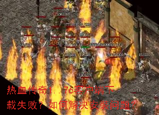 热血传奇1..76客户端下载失败?如何解决安装问题? 热血传奇1..76客户端下载失败?如何解决安装问题?