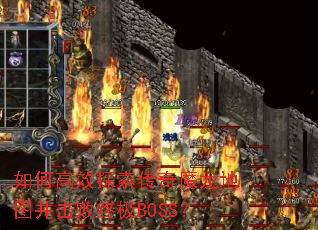 如何高效探索传奇魔龙地图并击败终极BOSS? 如何高效探索传奇魔龙地图并击败终极BOSS?