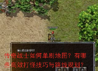 传奇战士如何单刷地图?有哪些高效打怪技巧与路线规划? 传奇战士如何单刷地图?有哪些高效打怪技巧与路线规划?