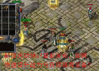 新惊天动地sf最新发布,如何快速提升战力与获取稀有装备? 新惊天动地sf最新发布,如何快速提升战力与获取稀有装备?