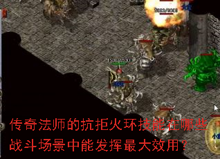 传奇法师的抗拒火环技能在哪些战斗场景中能发挥最大效用? 传奇法师的抗拒火环技能在哪些战斗场景中能发挥最大效用?