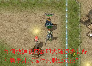 如何快速获取武印大陆顶级装备?新手开局选什么职业最强? 如何快速获取武印大陆顶级装备?新手开局选什么职业最强?