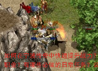如何在宁波传奇中快速提升战力?新手开局应该选择哪个职业?有哪些必做的日常任务?装备强化有什么技巧? 如何在宁波传奇中快速提升战力?新手开局应该选择哪个职业?有哪些必做的日常任务?装备强化有什么技巧?