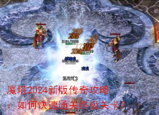 魔塔2024新版传奇攻略:如何快速通关终极关卡? 魔塔2024新版传奇攻略:如何快速通关终极关卡?