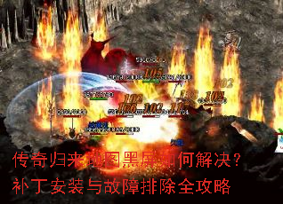 传奇归来地图黑屏如何解决?补丁安装与故障排除全攻略 传奇归来地图黑屏如何解决?补丁安装与故障排除全攻略