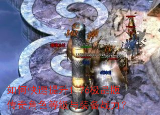 如何快速提升1.76极品版传奇角色等级与装备战力? 如何快速提升1.76极品版传奇角色等级与装备战力?