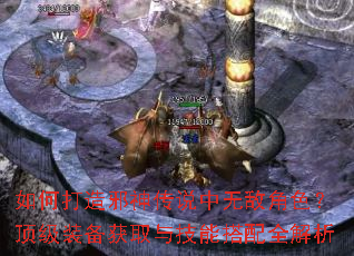 如何打造邪神传说中无敌角色?顶级装备获取与技能搭配全解析 如何打造邪神传说中无敌角色?顶级装备获取与技能搭配全解析