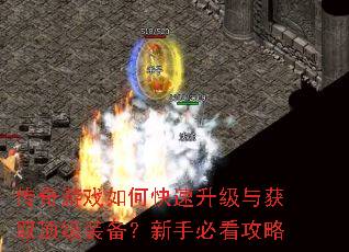 传奇游戏如何快速升级与获取顶级装备?新手必看攻略 传奇游戏如何快速升级与获取顶级装备?新手必看攻略