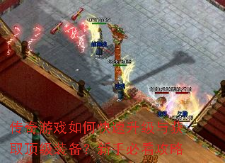 传奇游戏如何快速升级与获取顶级装备?新手必看攻略 传奇游戏如何快速升级与获取顶级装备?新手必看攻略
