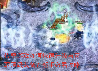 传奇游戏如何快速升级与获取顶级装备?新手必看攻略 传奇游戏如何快速升级与获取顶级装备?新手必看攻略