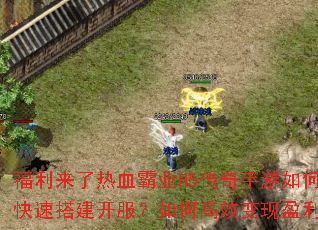 福利来了热血霸业H5传奇手游如何快速搭建开服?如何高效变现盈利? 福利来了热血霸业H5传奇手游如何快速搭建开服?如何高效变现盈利?