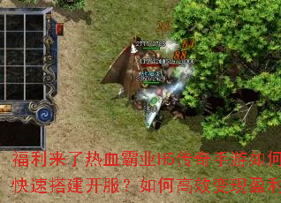 福利来了热血霸业H5传奇手游如何快速搭建开服?如何高效变现盈利? 福利来了热血霸业H5传奇手游如何快速搭建开服?如何高效变现盈利?