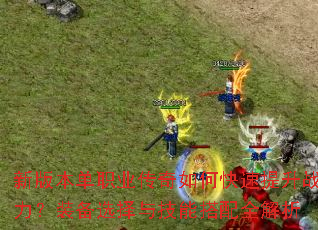新版本单职业传奇如何快速提升战力?装备选择与技能搭配全解析 新版本单职业传奇如何快速提升战力?装备选择与技能搭配全解析