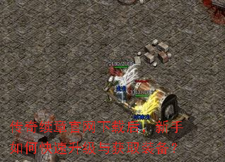 传奇续章官网下载后,新手如何快速升级与获取装备? 传奇续章官网下载后,新手如何快速升级与获取装备?