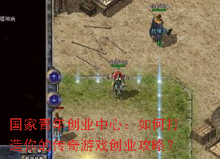 国家青年创业中心:如何打造你的传奇游戏创业攻略? 国家青年创业中心:如何打造你的传奇游戏创业攻略?