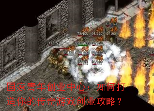 国家青年创业中心:如何打造你的传奇游戏创业攻略? 国家青年创业中心:如何打造你的传奇游戏创业攻略?